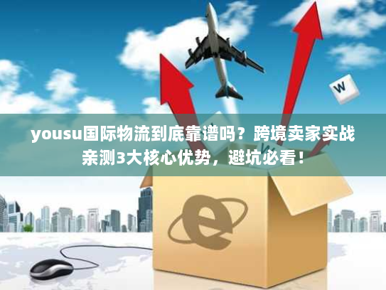 yousu国际物流到底靠谱吗？跨境卖家实战亲测3大核心优势，避坑必看！