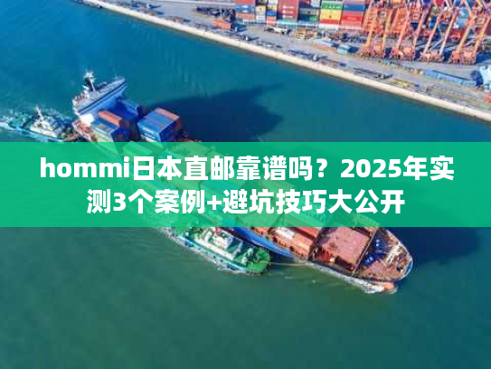 hommi日本直邮靠谱吗？2025年实测3个案例+避坑技巧大公开
