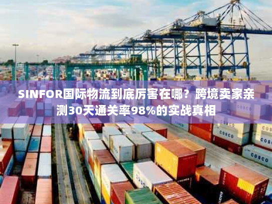SINFOR国际物流到底厉害在哪？跨境卖家亲测30天通关率98%的实战真相