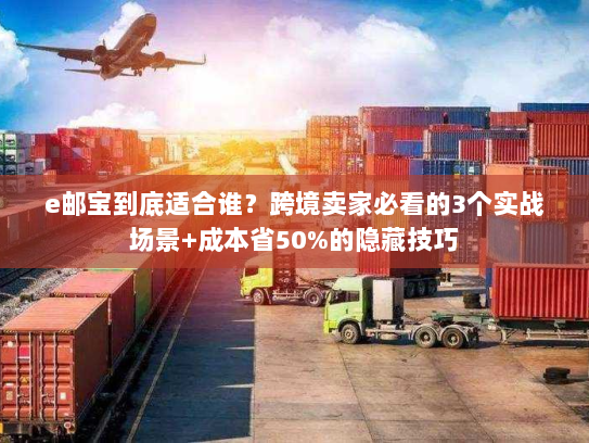 e邮宝到底适合谁？跨境卖家必看的3个实战场景+成本省50%的隐藏技巧