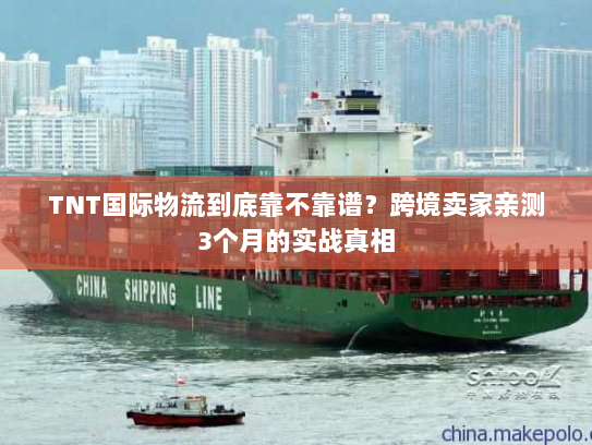 TNT国际物流到底靠不靠谱？跨境卖家亲测3个月的实战真相