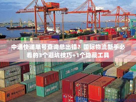 中通快递单号查询总出错？国际物流新手必看的3个避坑技巧+1个隐藏工具
