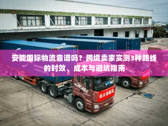 安能国际物流靠谱吗?跨境卖家实测3种路线的时效、成本与避坑指南 安能国际物流靠谱吗?跨境卖家实测3种路线的时效、成本与避坑指南