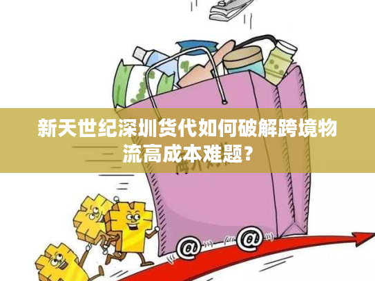 新天世纪深圳货代如何破解跨境物流高成本难题？