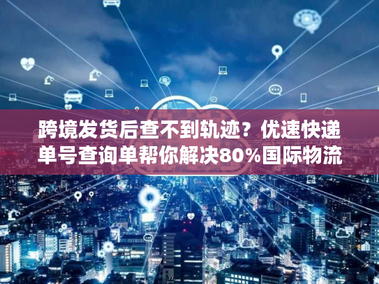 跨境发货后查不到轨迹？优速快递单号查询单帮你解决80%国际物流焦虑