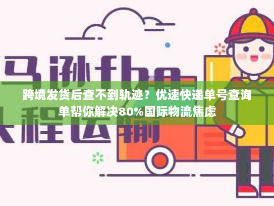 跨境发货后查不到轨迹？优速快递单号查询单帮你解决80%国际物流焦虑