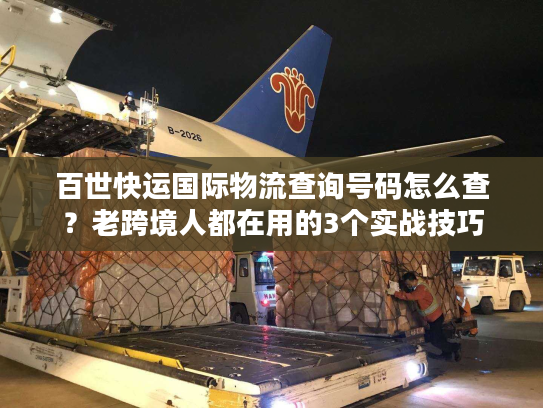 百世快运国际物流查询号码怎么查？老跨境人都在用的3个实战技巧