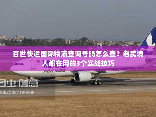百世快运国际物流查询号码怎么查？老跨境人都在用的3个实战技巧