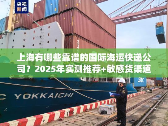 上海有哪些靠谱的国际海运快递公司？2025年实测推荐+敏感货渠道揭秘