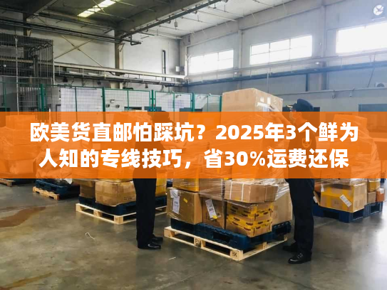 欧美货直邮怕踩坑？2025年3个鲜为人知的专线技巧，省30%运费还保时效！