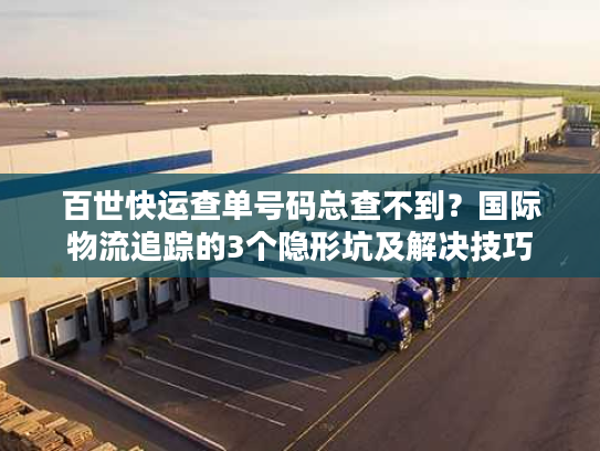百世快运查单号码总查不到？国际物流追踪的3个隐形坑及解决技巧