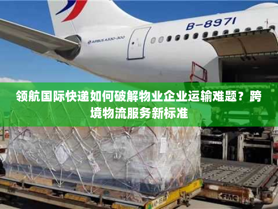 领航国际快递如何破解物业企业运输难题?跨境物流服务新标准 领航国际快递如何破解物业企业运输难题?跨境物流服务新标准