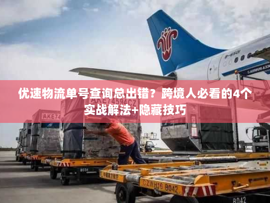 优速物流单号查询总出错？跨境人必看的4个实战解法+隐藏技巧