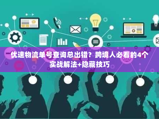 优速物流单号查询总出错？跨境人必看的4个实战解法+隐藏技巧