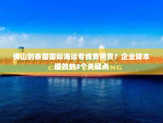 佛山到泰国国际海运专线费用贵?企业降本增效的3个关键点 佛山到泰国国际海运专线费用贵?企业降本增效的3个关键点