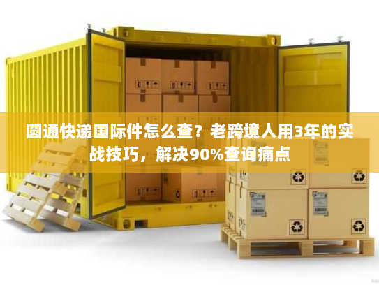 圆通快递国际件怎么查？老跨境人用3年的实战技巧，解决90%查询痛点
