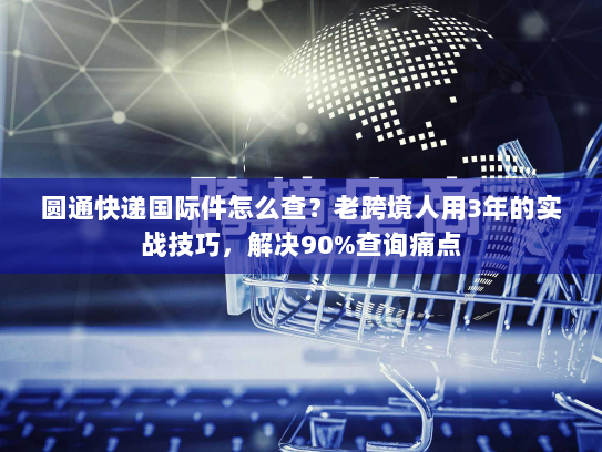 圆通快递国际件怎么查？老跨境人用3年的实战技巧，解决90%查询痛点