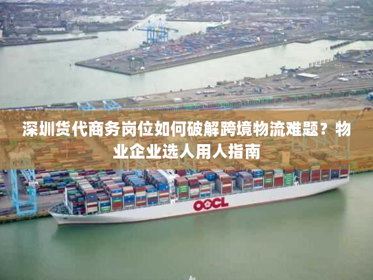 深圳货代商务岗位如何破解跨境物流难题?物业企业选人用人指南 深圳货代商务岗位如何破解跨境物流难题?物业企业选人用人指南
