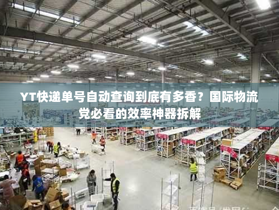 YT快递单号自动查询到底有多香？国际物流党必看的效率神器拆解