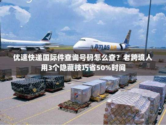 优速快递国际件查询号码怎么查？老跨境人用3个隐藏技巧省50%时间