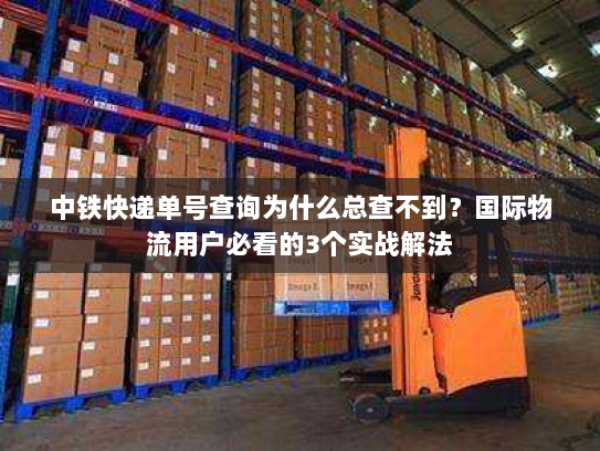 中铁快递单号查询为什么总查不到？国际物流用户必看的3个实战解法