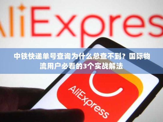 中铁快递单号查询为什么总查不到？国际物流用户必看的3个实战解法