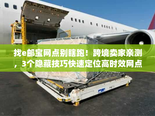 找e邮宝网点别瞎跑！跨境卖家亲测，3个隐藏技巧快速定位高时效网点
