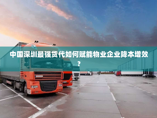 中国深圳最强货代如何赋能物业企业降本增效? 中国深圳最强货代如何赋能物业企业降本增效?