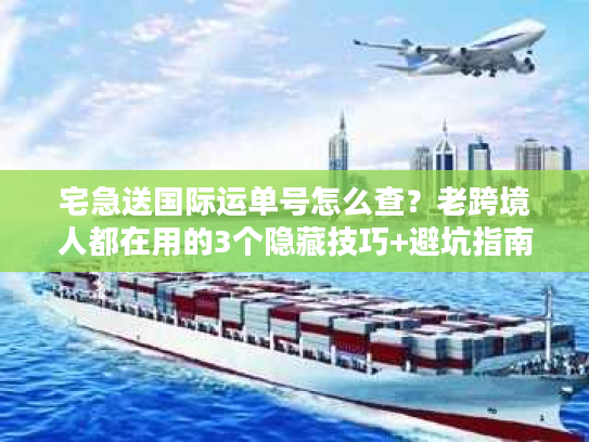 宅急送国际运单号怎么查?老跨境人都在用的3个隐藏技巧+避坑指南 宅急送国际运单号怎么查?老跨境人都在用的3个隐藏技巧+避坑指南