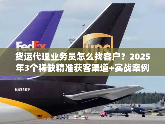货运代理业务员怎么找客户?2025年3个稀缺精准获客渠道+实战案例拆解 货运代理业务员怎么找客户?2025年3个稀缺精准获客渠道+实战案例拆解