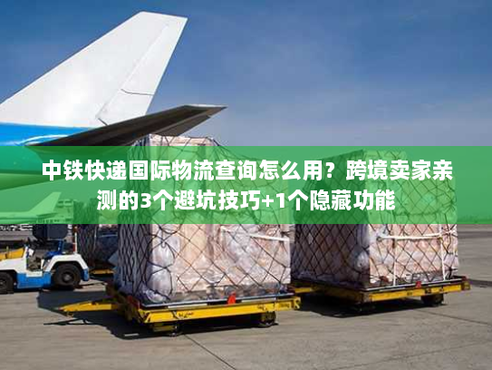 中铁快递国际物流查询怎么用?跨境卖家亲测的3个避坑技巧+1个隐藏功能 中铁快递国际物流查询怎么用?跨境卖家亲测的3个避坑技巧+1个隐藏功能