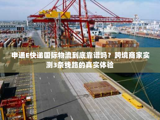 申通E快递国际物流到底靠谱吗？跨境商家实测3条线路的真实体验