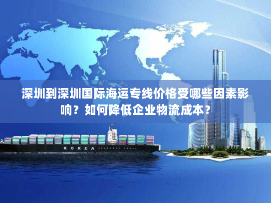 深圳到深圳国际海运专线价格受哪些因素影响?如何降低企业物流成本? 深圳到深圳国际海运专线价格受哪些因素影响?如何降低企业物流成本?
