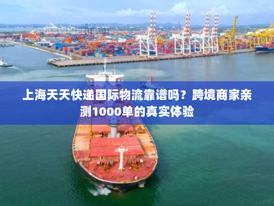 上海天天快递国际物流靠谱吗？跨境商家亲测1000单的真实体验
