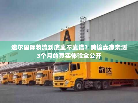 速尔国际物流到底靠不靠谱？跨境卖家亲测3个月的真实体验全公开
