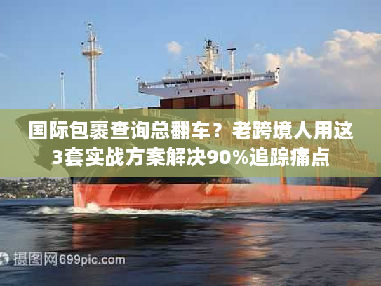 国际包裹查询总翻车？老跨境人用这3套实战方案解决90%追踪痛点