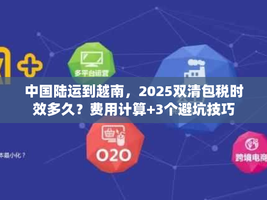 中国陆运到越南，2025双清包税时效多久？费用计算+3个避坑技巧