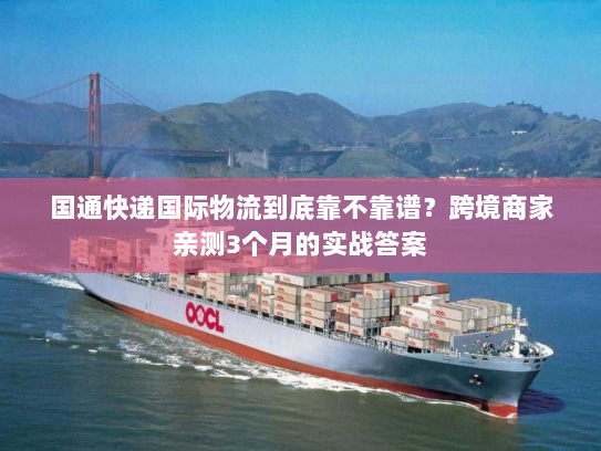 国通快递国际物流到底靠不靠谱？跨境商家亲测3个月的实战答案