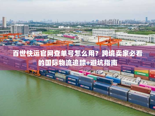 百世快运官网查单号怎么用？跨境卖家必看的国际物流追踪+避坑指南