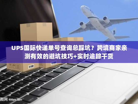 UPS国际快递单号查询总踩坑？跨境商家亲测有效的避坑技巧+实时追踪干货