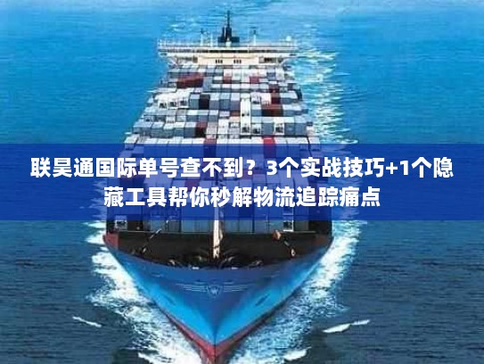 联昊通国际单号查不到？3个实战技巧+1个隐藏工具帮你秒解物流追踪痛点