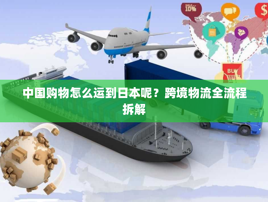 中国购物怎么运到日本呢?跨境物流全流程拆解 中国购物怎么运到日本呢?跨境物流全流程拆解