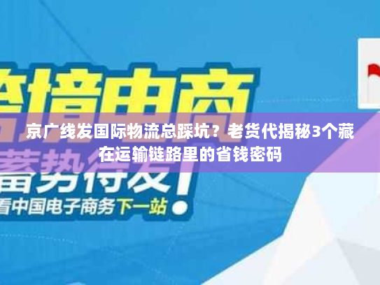 京广线发国际物流总踩坑？老货代揭秘3个藏在运输链路里的省钱密码