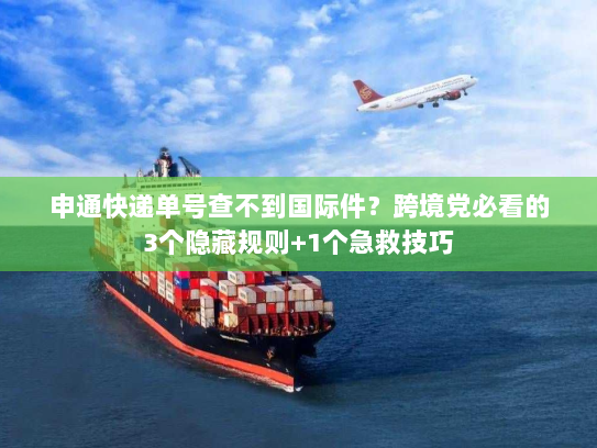 申通快递单号查不到国际件？跨境党必看的3个隐藏规则+1个急救技巧