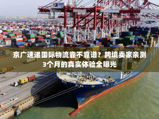 京广速递国际物流靠不靠谱？跨境卖家亲测3个月的真实体验全曝光
