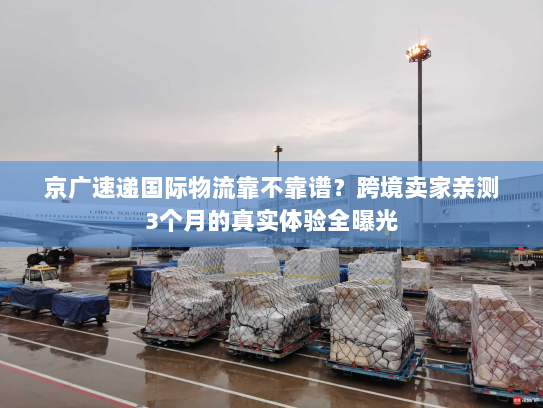 京广速递国际物流靠不靠谱？跨境卖家亲测3个月的真实体验全曝光