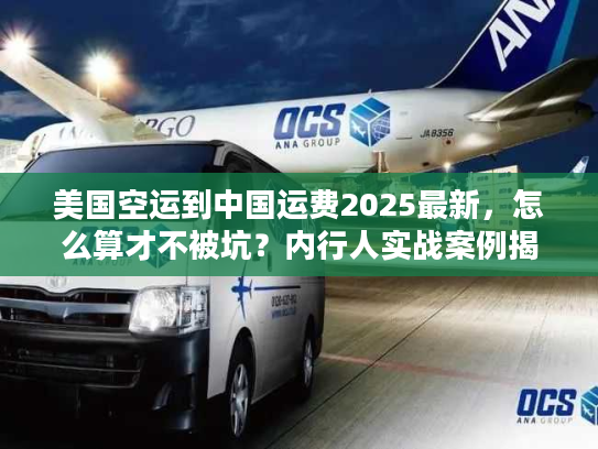 美国空运到中国运费2025最新，怎么算才不被坑？内行人实战案例揭秘