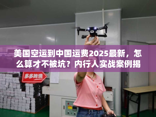 美国空运到中国运费2025最新，怎么算才不被坑？内行人实战案例揭秘