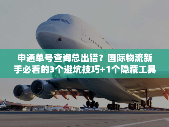 申通单号查询总出错?国际物流新手必看的3个避坑技巧+1个隐藏工具 申通单号查询总出错?国际物流新手必看的3个避坑技巧+1个隐藏工具