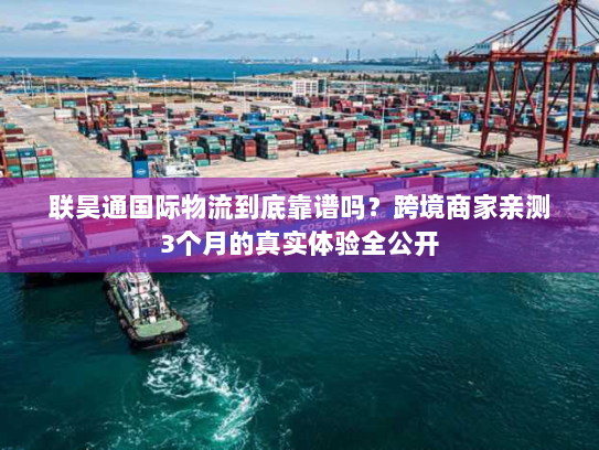 联昊通国际物流到底靠谱吗？跨境商家亲测3个月的真实体验全公开